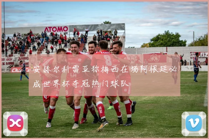 安赫尔科雷亚称梅西在场阿根廷必成世界杯夺冠热门球队