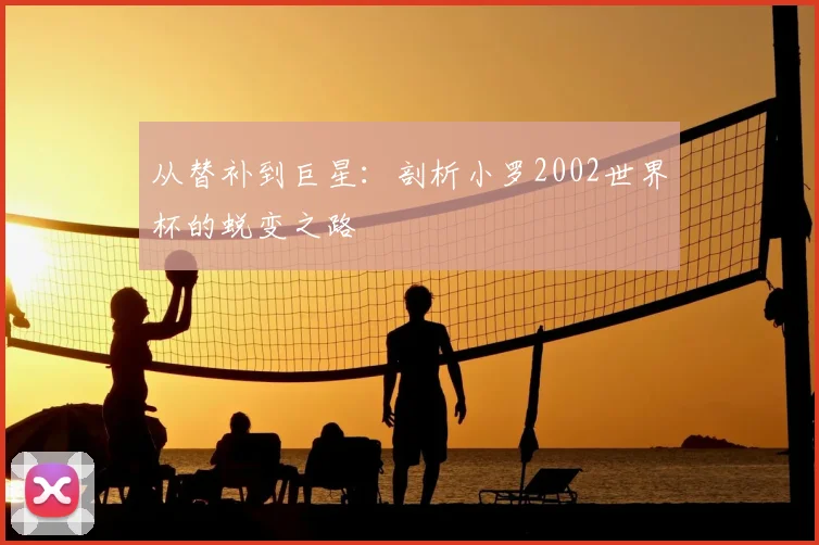 从替补到巨星:剖析小罗2002世界杯的蜕变之路