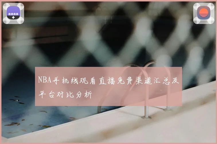 NBA手机线观看直播免费渠道汇总及平台对比分析