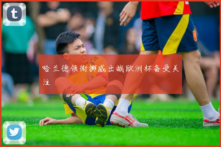 哈兰德领衔挪威出战欧洲杯备受关注