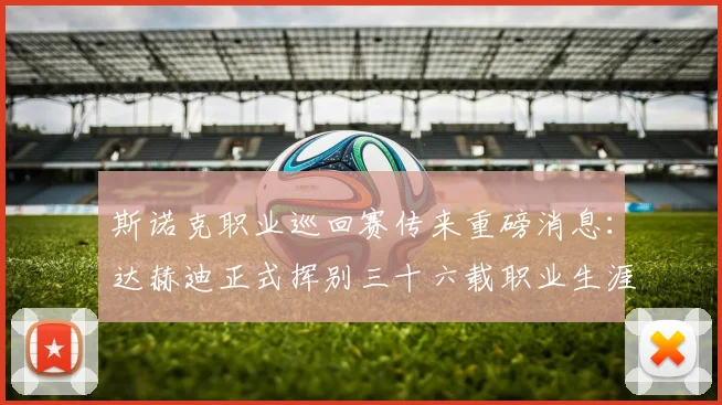 斯诺克职业巡回赛传来重磅消息:达赫迪正式挥别三十六载职业生涯