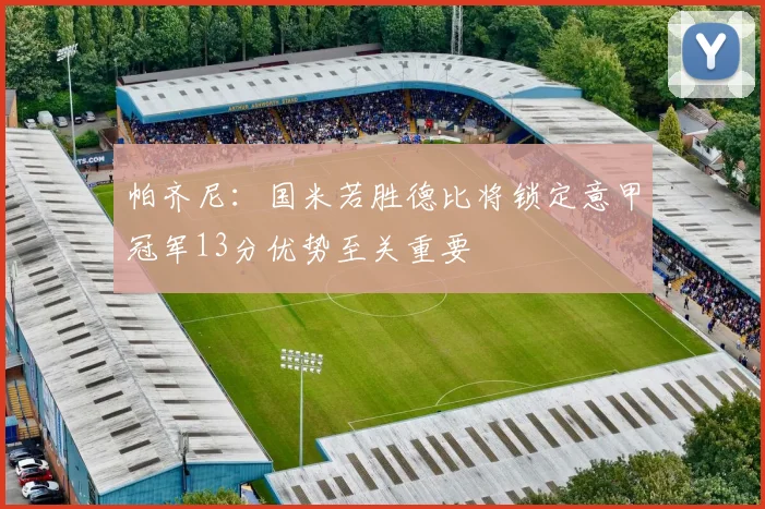 帕齐尼：国米若胜德比将锁定意甲冠军13分优势至关重要