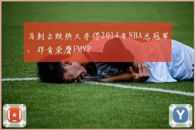 马刺击败热火夺得2014年NBA总冠军，邓肯荣膺FMVP