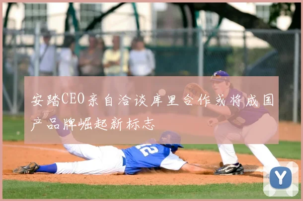 安踏CEO亲自洽谈库里合作或将成国产品牌崛起新标志