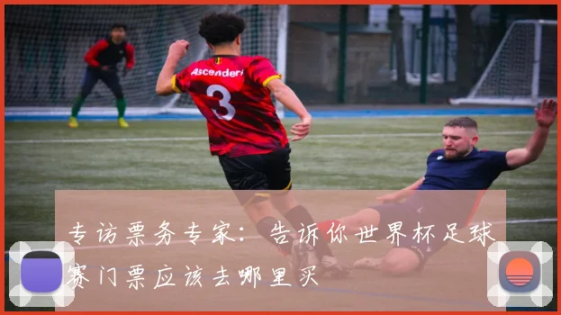 专访票务专家:告诉你世界杯足球赛门票应该去哪里买