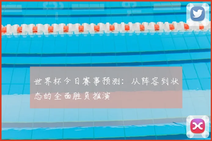 世界杯今日赛事预测：从阵容到状态的全面胜负推演