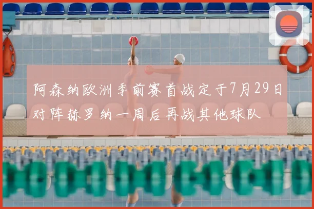阿森纳欧洲季前赛首战定于7月29日对阵赫罗纳一周后再战其他球队