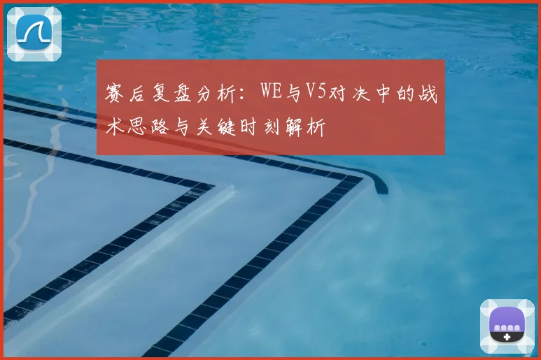 赛后复盘分析：WE与V5对决中的战术思路与关键时刻解析