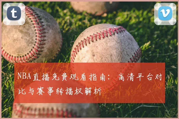NBA直播免费观看指南：高清平台对比与赛事转播权解析