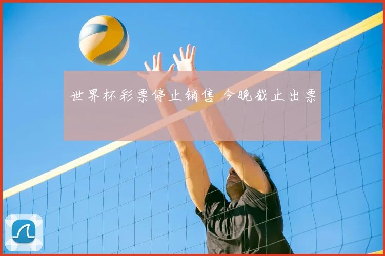 世界杯彩票停止销售 今晚截止出票