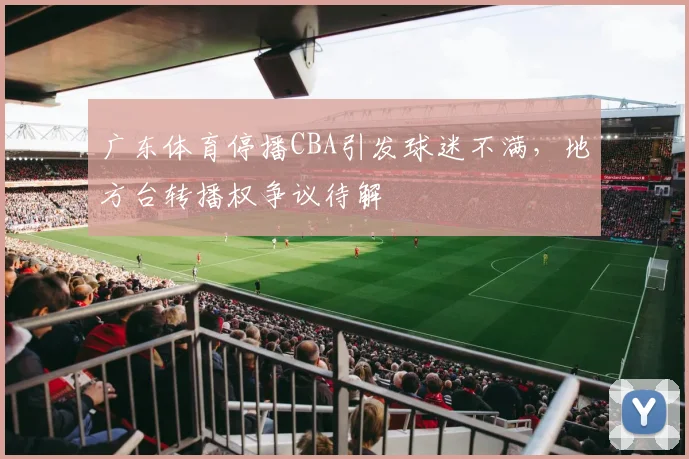 广东体育停播CBA引发球迷不满,地方台转播权争议待解