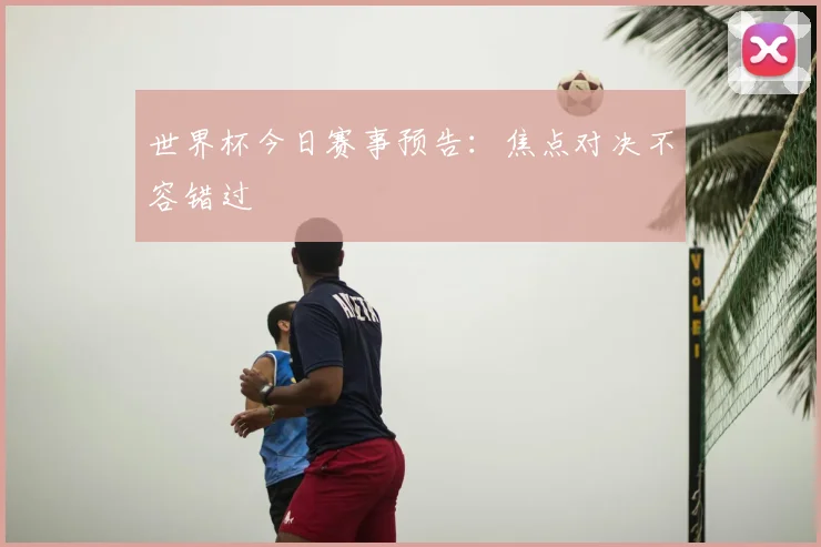 世界杯今日赛事预告：焦点对决不容错过
