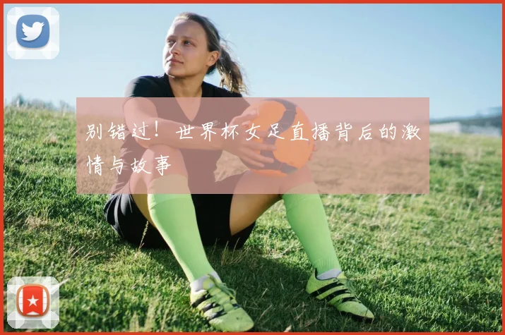别错过！世界杯女足直播背后的激情与故事