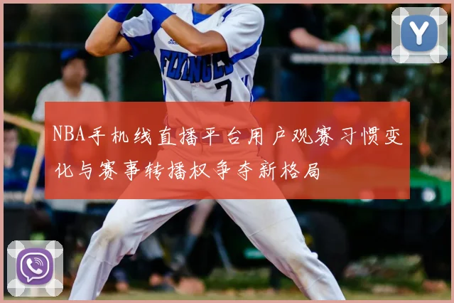 NBA手机线直播平台用户观赛习惯变化与赛事转播权争夺新格局
