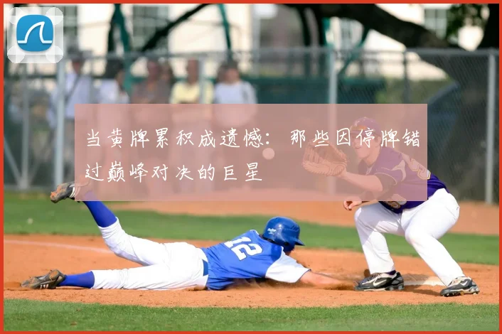 当黄牌累积成遗憾：那些因停牌错过巅峰对决的巨星
