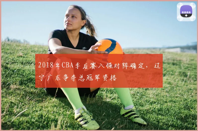 2018年CBA季后赛八强对阵确定，辽宁广东争夺总冠军资格