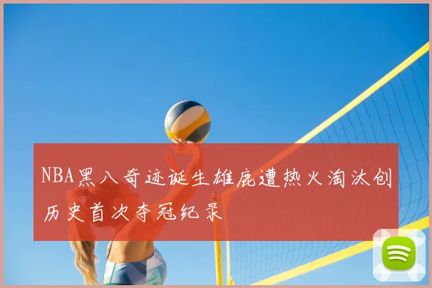 NBA黑八奇迹诞生雄鹿遭热火淘汰创历史首次夺冠纪录