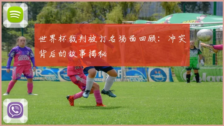 世界杯裁判被打名场面回顾：冲突背后的故事揭秘