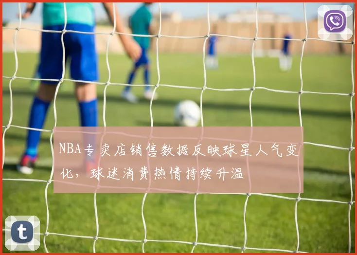 NBA专卖店销售数据反映球星人气变化，球迷消费热情持续升温