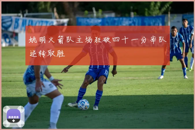 姚明火箭队主场狂砍四十一分率队逆转取胜