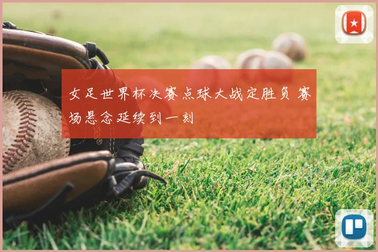 女足世界杯决赛点球大战定胜负 赛场悬念延续到一刻