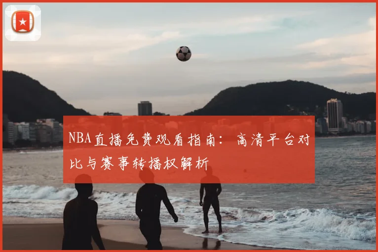 NBA直播免费观看指南：高清平台对比与赛事转播权解析