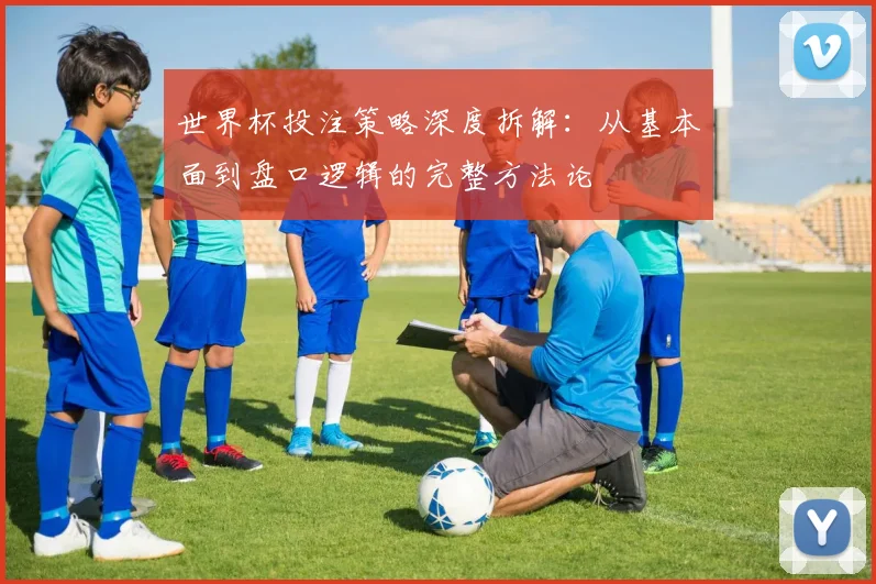 世界杯投注策略深度拆解：从基本面到盘口逻辑的完整方法论