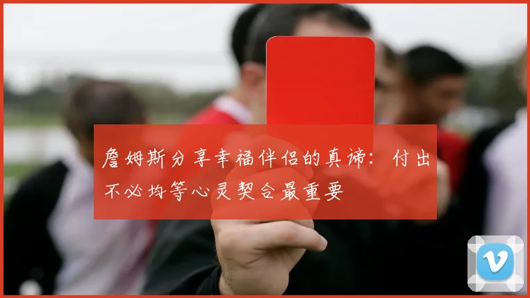 詹姆斯分享幸福伴侣的真谛：付出不必均等心灵契合最重要
