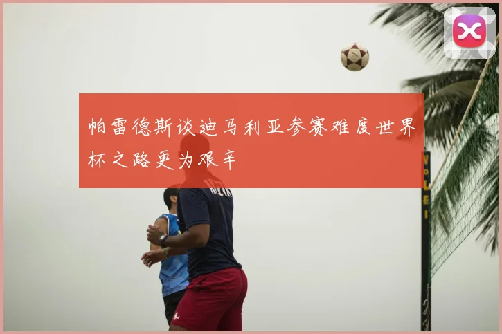 帕雷德斯谈迪马利亚参赛难度世界杯之路更为艰辛