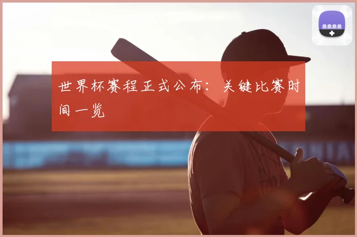 世界杯赛程正式公布:关键比赛时间一览