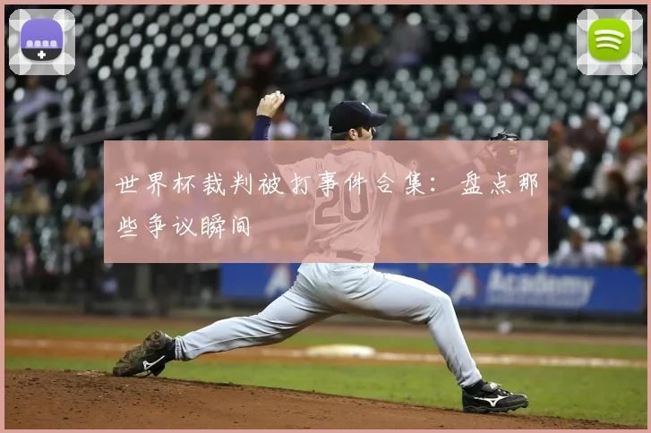 世界杯裁判被打事件合集:盘点那些争议瞬间
