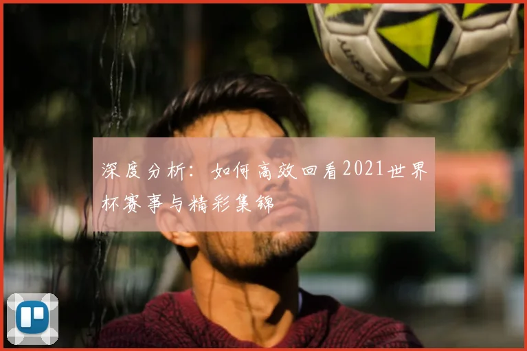 深度分析：如何高效回看2021世界杯赛事与精彩集锦