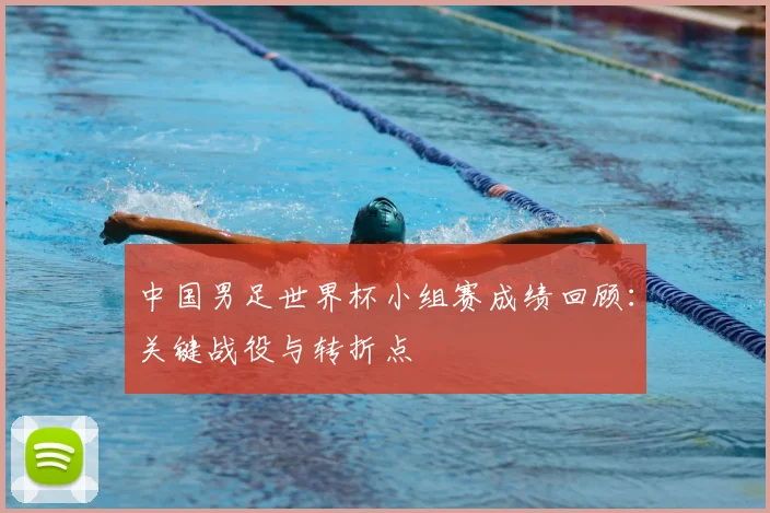 中国男足世界杯小组赛成绩回顾:关键战役与转折点