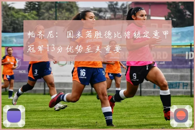 帕齐尼：国米若胜德比将锁定意甲冠军13分优势至关重要