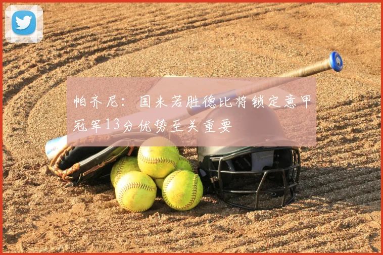 帕齐尼：国米若胜德比将锁定意甲冠军13分优势至关重要