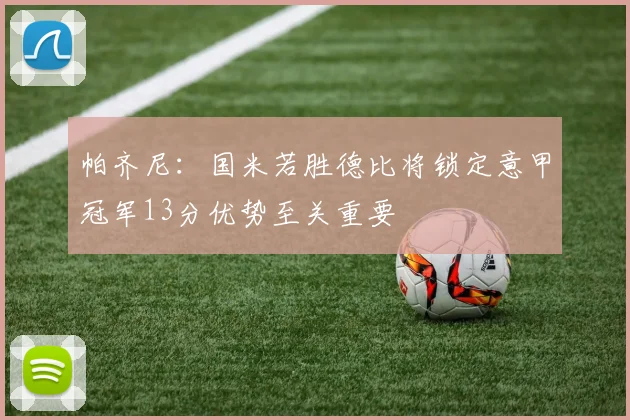 帕齐尼:国米若胜德比将锁定意甲冠军13分优势至关重要