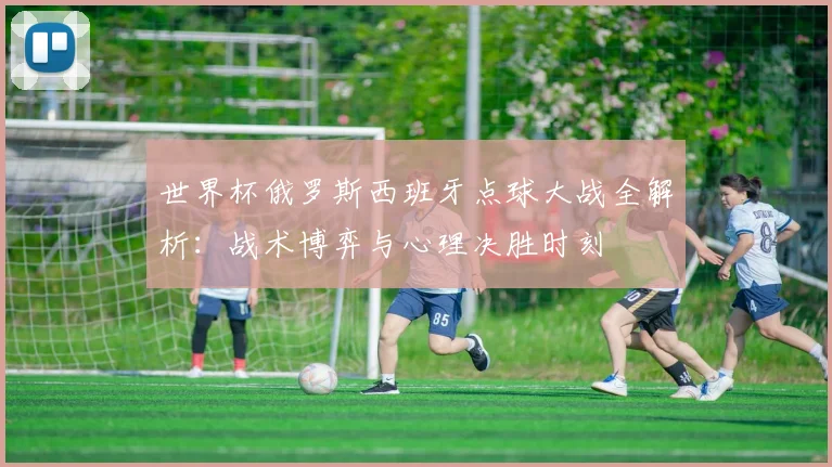 世界杯俄罗斯西班牙点球大战全解析：战术博弈与心理决胜时刻