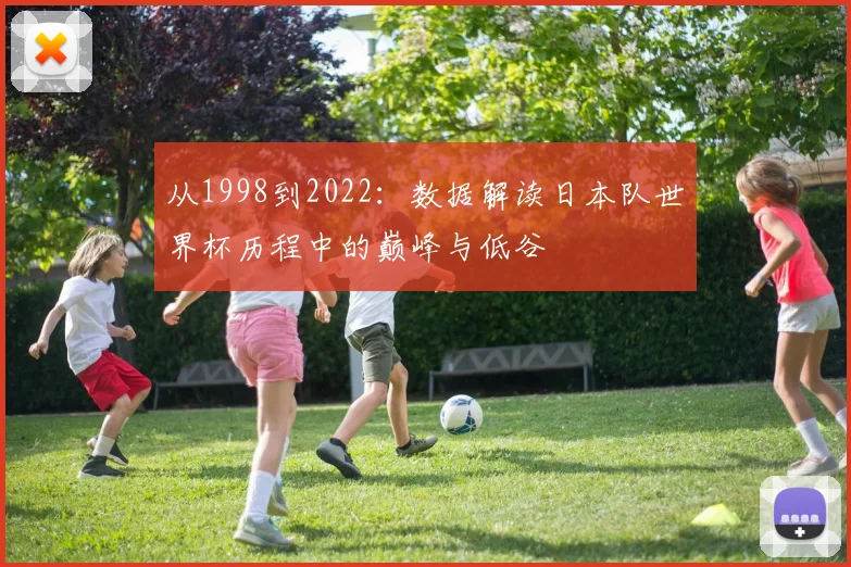 从1998到2022:数据解读日本队世界杯历程中的巅峰与低谷