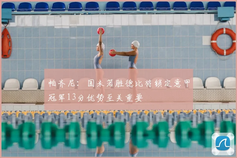 帕齐尼：国米若胜德比将锁定意甲冠军13分优势至关重要
