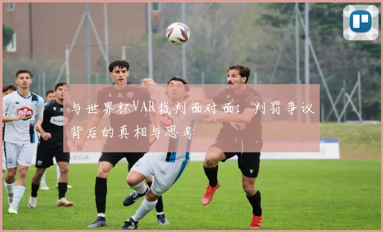与世界杯VAR裁判面对面：判罚争议背后的真相与思考