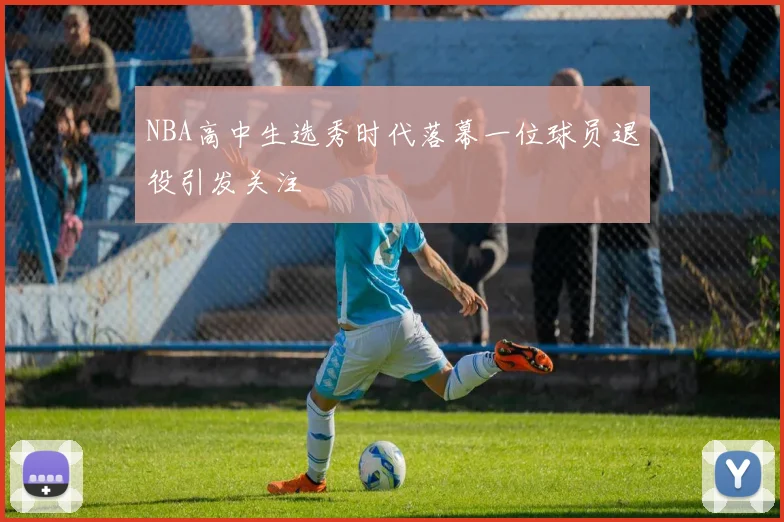 NBA高中生选秀时代落幕一位球员退役引发关注