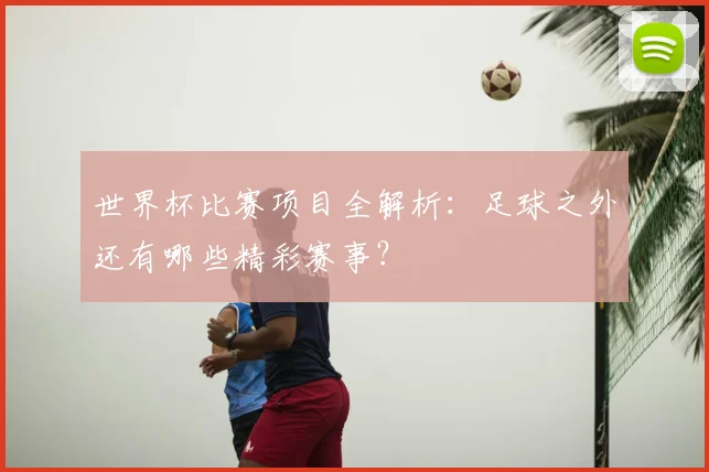 世界杯比赛项目全解析:足球之外还有哪些精彩赛事?