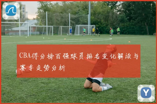 CBA得分榜百强球员排名变化解读与赛季走势分析