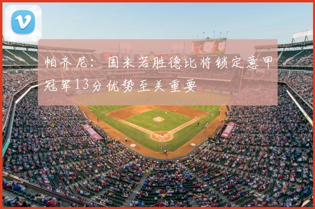 帕齐尼：国米若胜德比将锁定意甲冠军13分优势至关重要