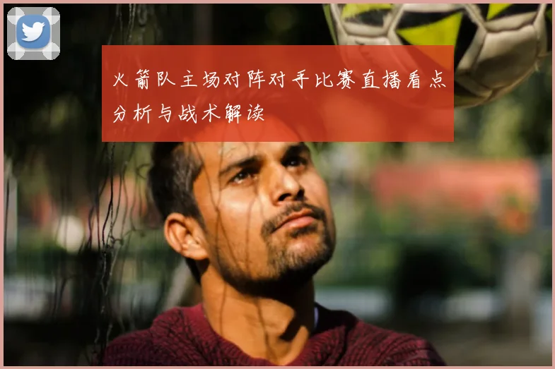 火箭队主场对阵对手比赛直播看点分析与战术解读