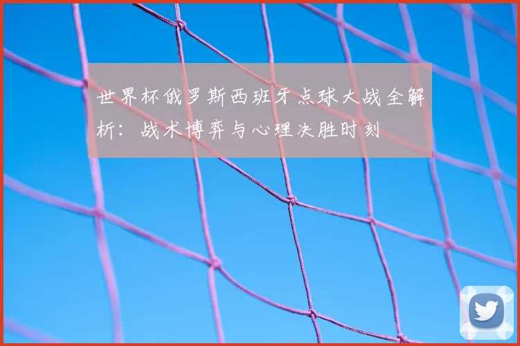 世界杯俄罗斯西班牙点球大战全解析:战术博弈与心理决胜时刻