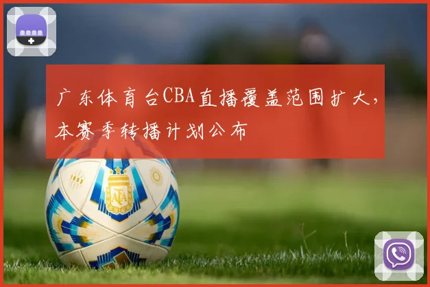 广东体育台CBA直播覆盖范围扩大,本赛季转播计划公布
