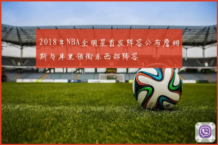 2018年NBA全明星首发阵容公布詹姆斯与库里领衔东西部阵容