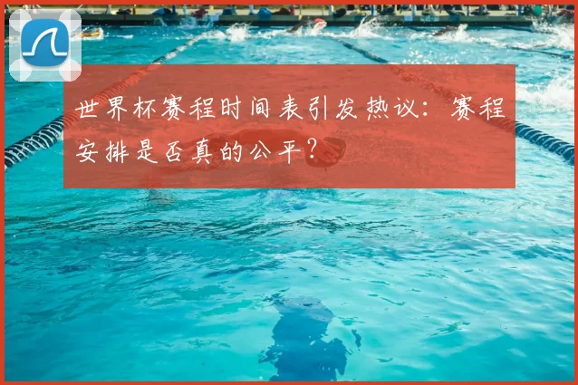 世界杯赛程时间表引发热议:赛程安排是否真的公平?