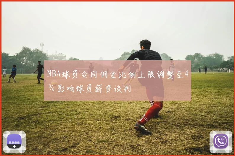 NBA球员合同佣金比例上限调整至4%影响球员薪资谈判